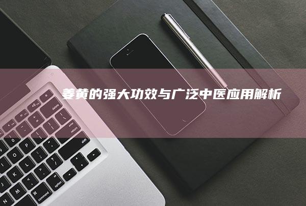 姜黄的强大功效与广泛中医应用解析